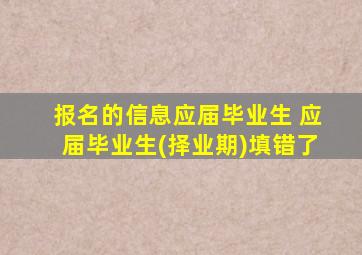 报名的信息应届毕业生 应届毕业生(择业期)填错了